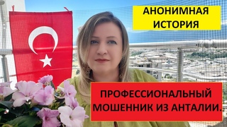 АНОНИМНАЯ ИСТОРИЯ: ПРОФЕССИОНАЛЬНЫЙ МОШЕННИК ИЗ АНТАЛИИ.